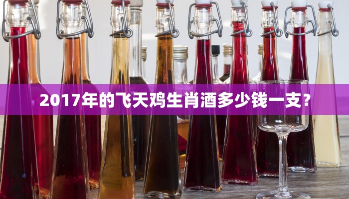 2017年的飞天鸡生肖酒多少钱一支？