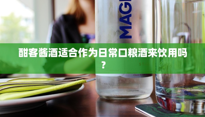 酣客酱酒适合作为日常口粮酒来饮用吗？