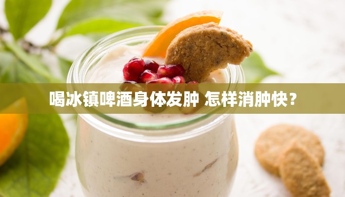 喝冰镇啤酒身体发肿 怎样消肿快？