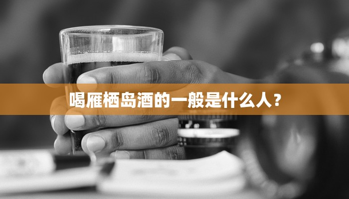 喝雁栖岛酒的一般是什么人？