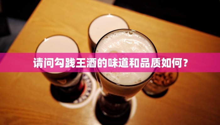 请问勾践王酒的味道和品质如何？
