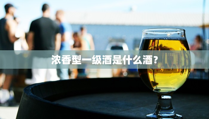 浓香型一级酒是什么酒？