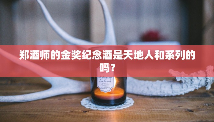 郑酒师的金奖纪念酒是天地人和系列的吗？