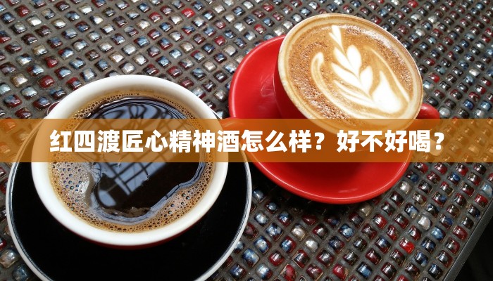 红四渡匠心精神酒怎么样？好不好喝？