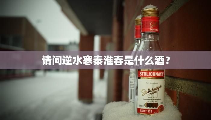 请问逆水寒秦淮春是什么酒？