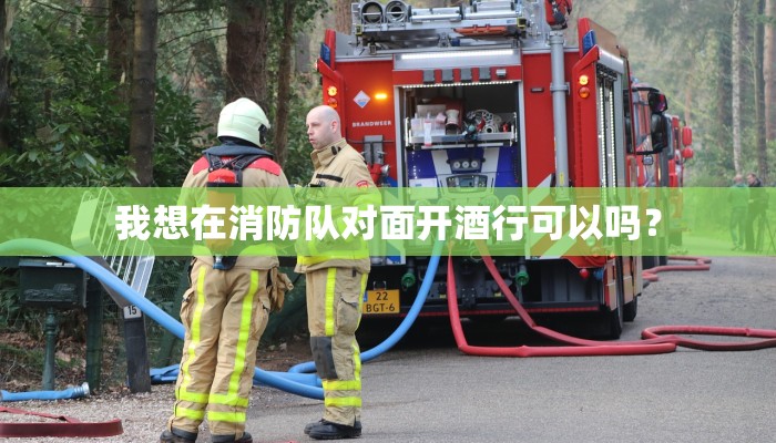 我想在消防队对面开酒行可以吗？