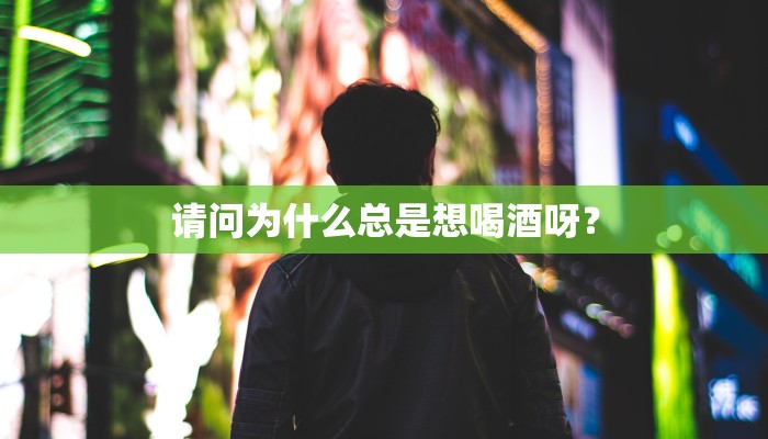请问为什么总是想喝酒呀？