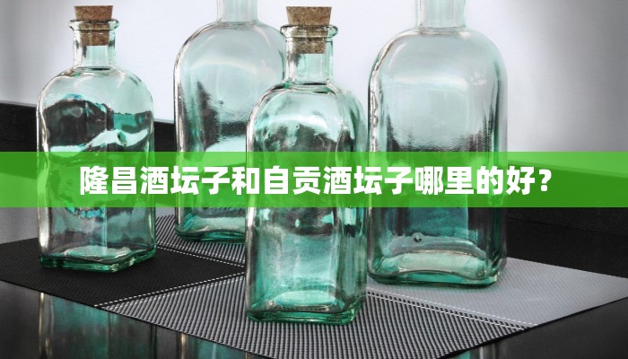 隆昌酒坛子和自贡酒坛子哪里的好？