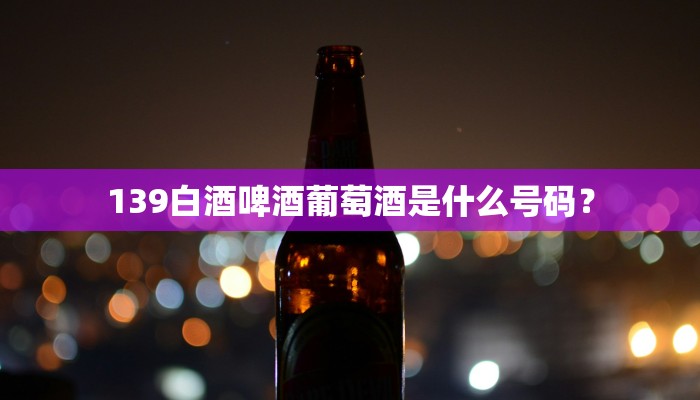 139白酒啤酒葡萄酒是什么号码？