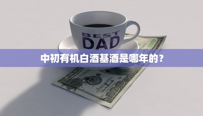 中初有机白酒基酒是哪年的？