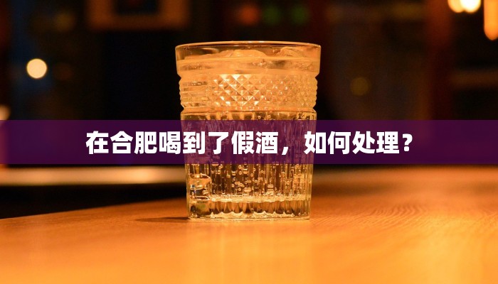 在合肥喝到了假酒，如何处理？