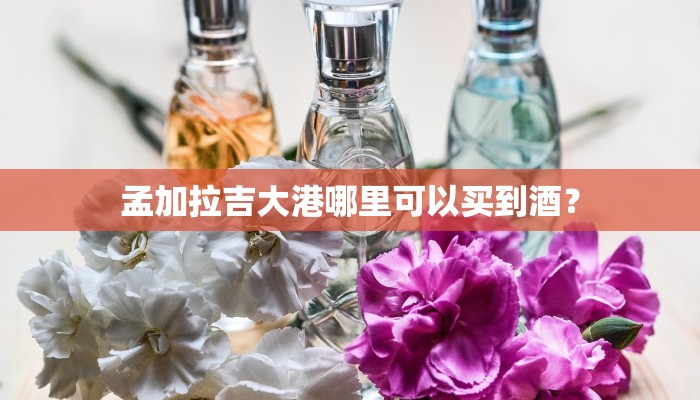孟加拉吉大港哪里可以买到酒？