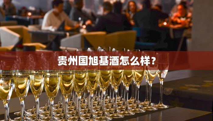 贵州国旭基酒怎么样？