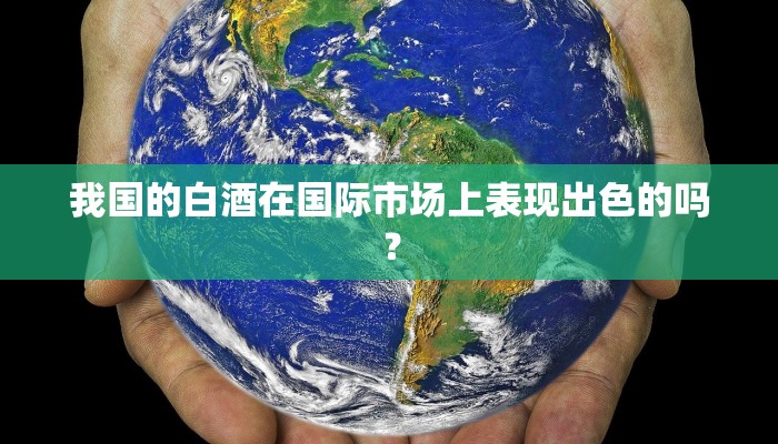 我国的白酒在国际市场上表现出色的吗？