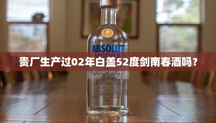 贵厂生产过02年白盖52度剑南春酒吗？