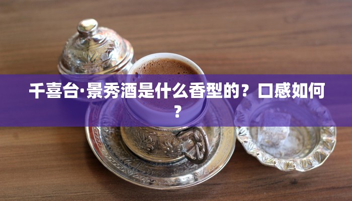 千喜台·景秀酒是什么香型的？口感如何？