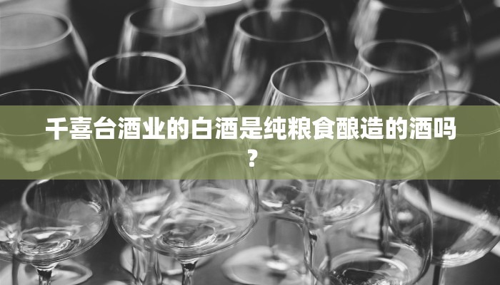 千喜台酒业的白酒是纯粮食酿造的酒吗？