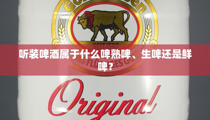 听装啤酒属于什么啤熟啤、生啤还是鲜啤？