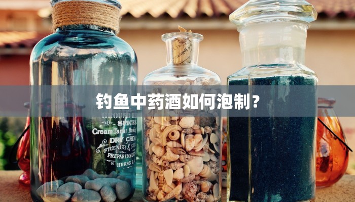 钓鱼中药酒如何泡制？