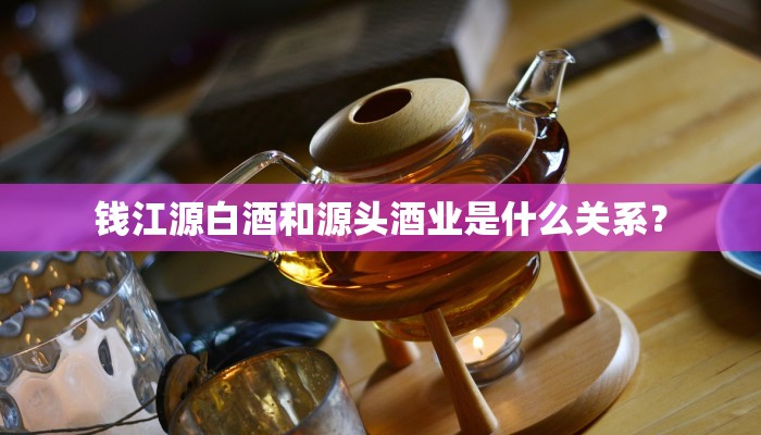 钱江源白酒和源头酒业是什么关系？