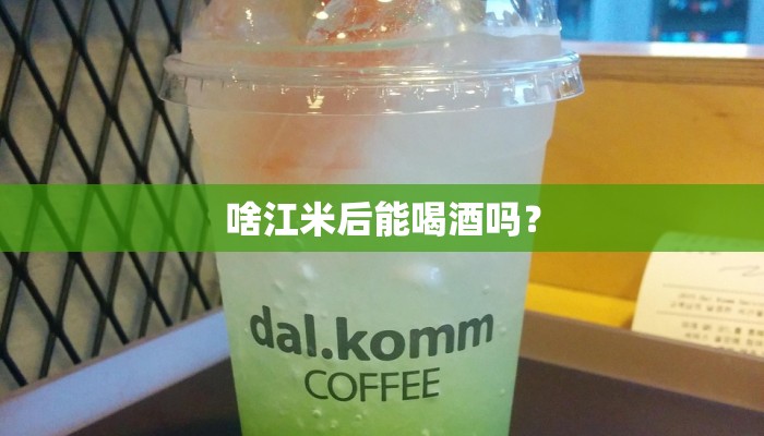 啥江米后能喝酒吗？