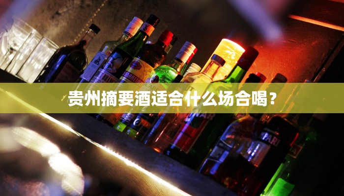 贵州摘要酒适合什么场合喝？