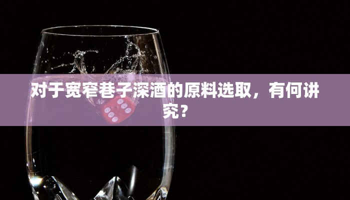 对于宽窄巷子深酒的原料选取，有何讲究？