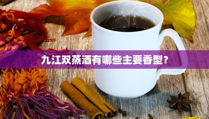 九江双蒸酒有哪些主要香型？