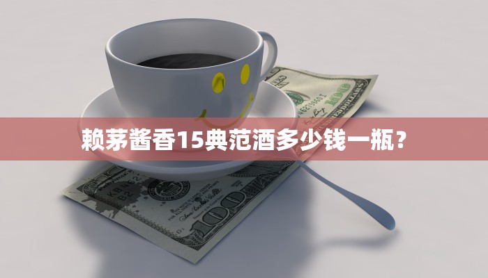 赖茅酱香15典范酒多少钱一瓶？