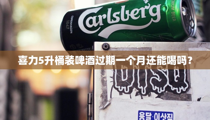 喜力5升桶装啤酒过期一个月还能喝吗？
