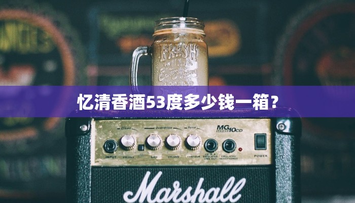 忆清香酒53度多少钱一箱？