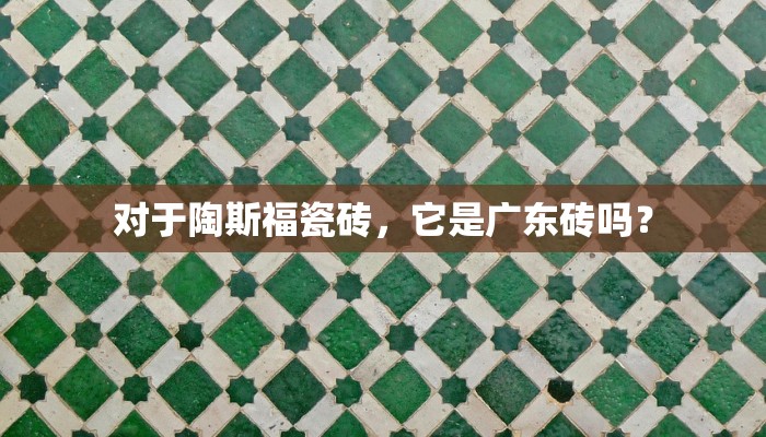 对于陶斯福瓷砖，它是广东砖吗？