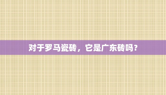 对于罗马瓷砖，它是广东砖吗？