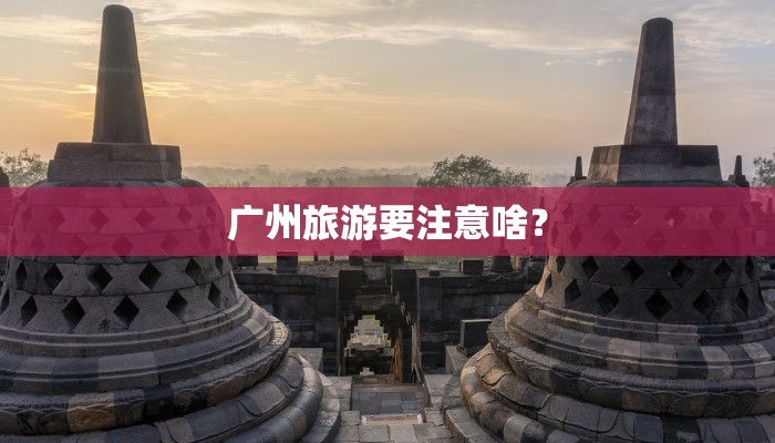 广州旅游要注意啥？