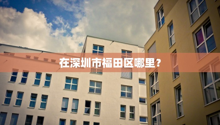 在深圳市福田区哪里？