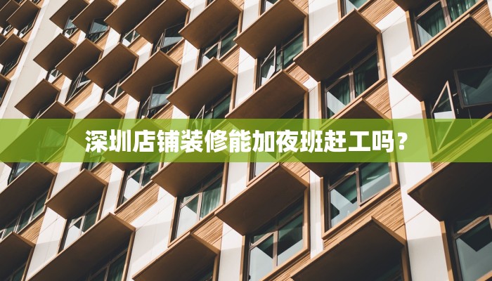 深圳店铺装修能加夜班赶工吗？