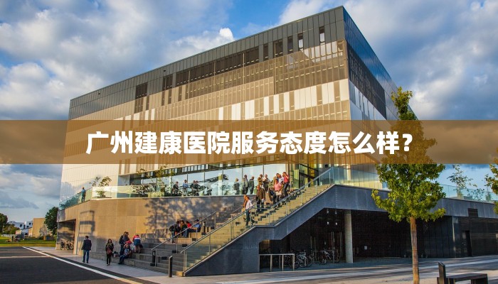 广州建康医院服务态度怎么样？