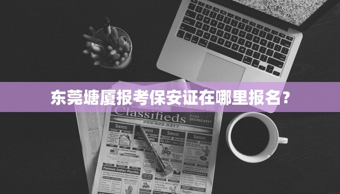 东莞塘厦报考保安证在哪里报名？
