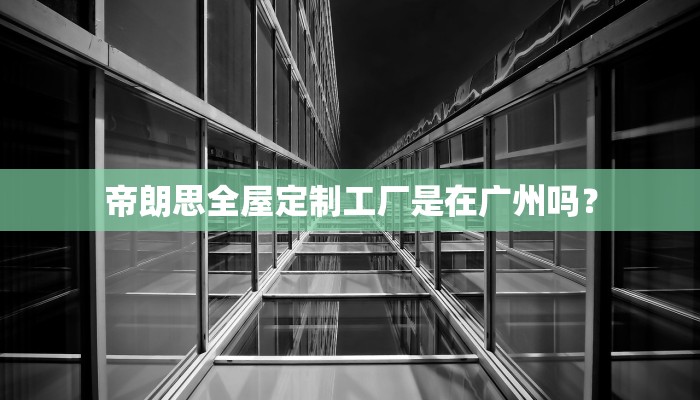 帝朗思全屋定制工厂是在广州吗？