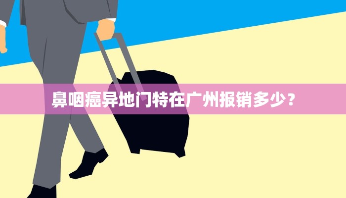 鼻咽癌异地门特在广州报销多少？