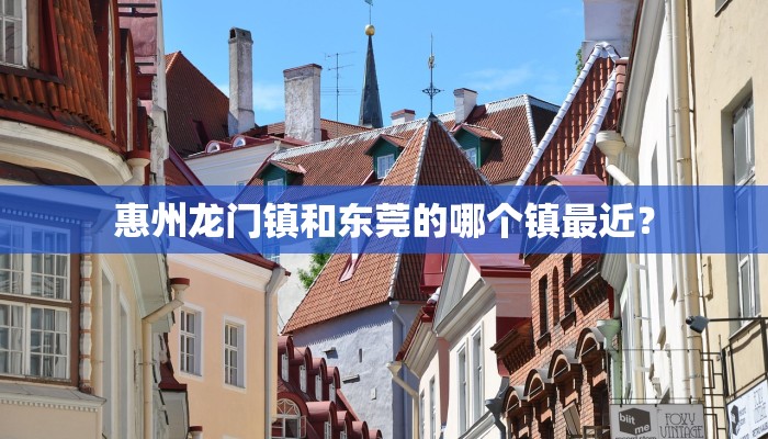 惠州龙门镇和东莞的哪个镇最近？