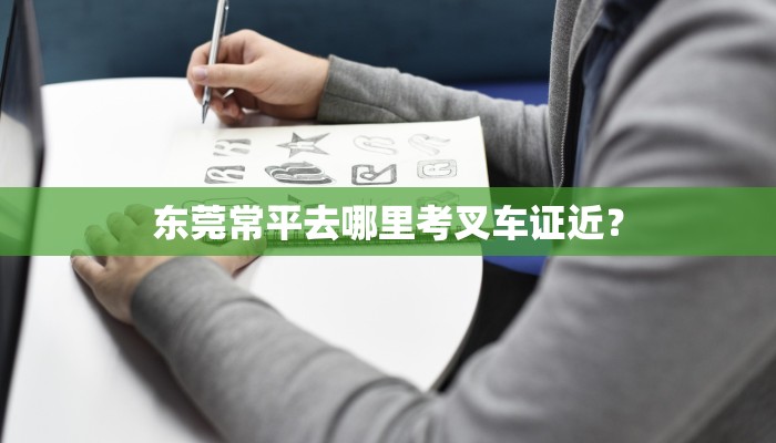 东莞常平去哪里考叉车证近？