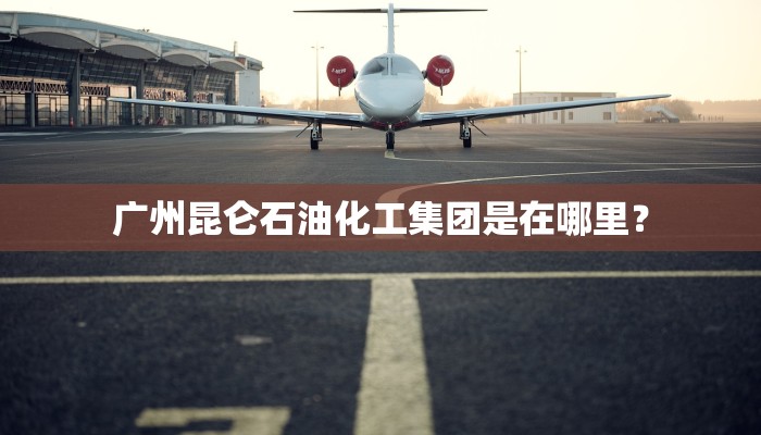 广州昆仑石油化工集团是在哪里？