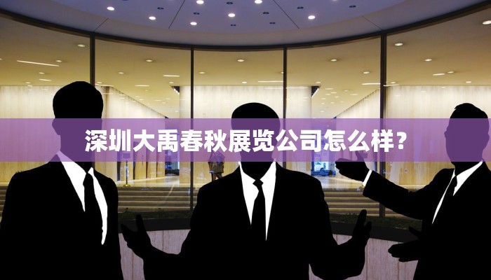 深圳大禹春秋展览公司怎么样？