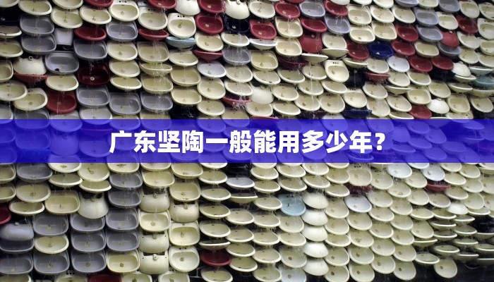 广东坚陶一般能用多少年？