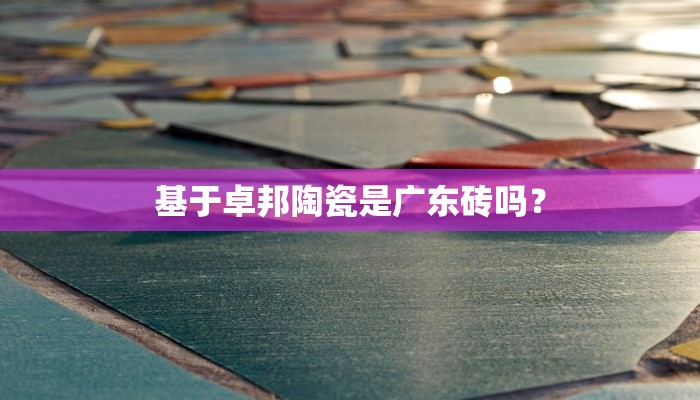 基于卓邦陶瓷是广东砖吗？