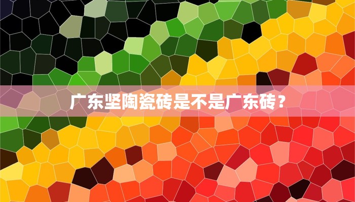 广东坚陶瓷砖是不是广东砖？