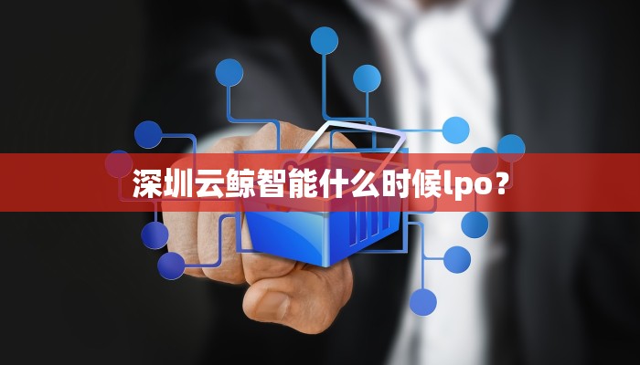 深圳云鲸智能什么时候lpo？