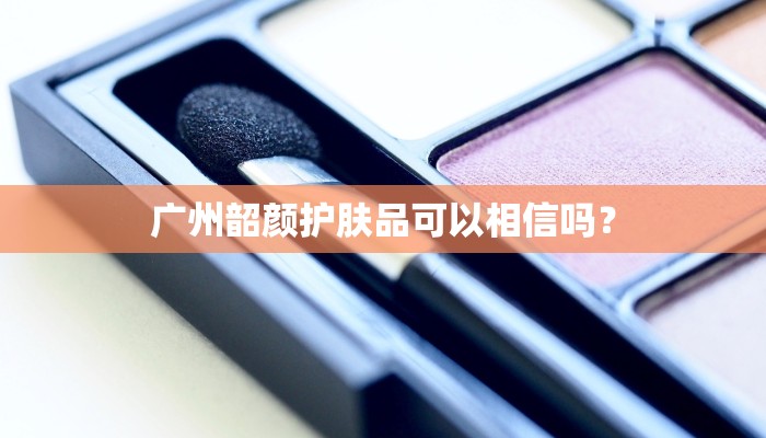 广州韶颜护肤品可以相信吗？