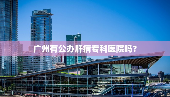 广州有公办肝病专科医院吗？